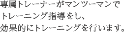 専属トレーナーがマンツーマンでトレーニング指導をし、効果的にトレーニングを行います。
