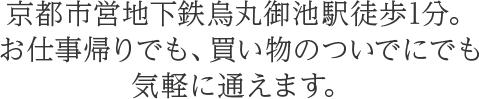 京都市営地下鉄烏丸御池駅徒歩1分。お仕事帰りでも、買い物のついでにでも気軽に通えます。