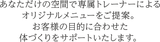 あなただけの空間で専属トレーナーによるオリジナルメニューをご提案。お客様の目的に合わせた体づくりをサポートいたします。