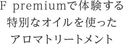 F premiumで体験する 特別なオイルを使ったアロマトリートメント