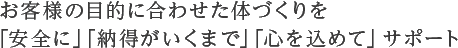 お客様の目的に合わせた体づくりを「安全に」「納得がいくまで」「心を込めて」サポート