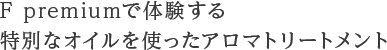 F premiumで体験する 特別なオイルを使ったアロマトリートメント